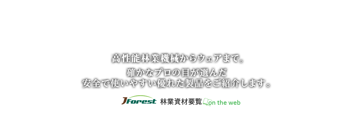 高性能林業機械からウェアまで。確かなプロの目が選んだ安全で使いやすい優れた製品をご紹介します。